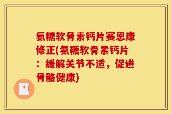 氨糖软骨素钙片赛恩康修正(氨糖软骨素钙片：缓解关节不适，促进骨骼健康)