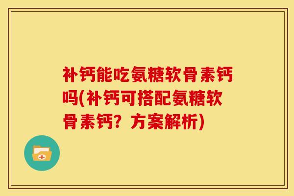 补钙能吃氨糖软骨素钙吗(补钙可搭配氨糖软骨素钙？方案解析)