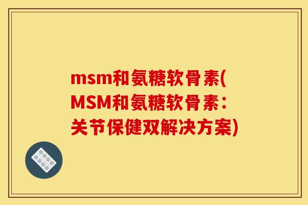 msm和氨糖软骨素(MSM和氨糖软骨素：关节保健双解决方案)