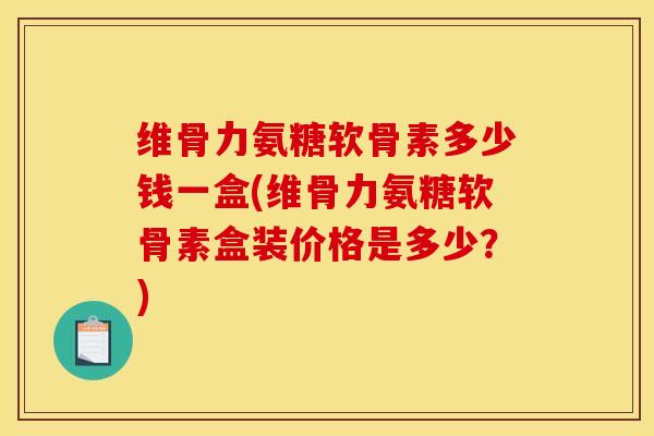维骨力氨糖软骨素多少钱一盒(维骨力氨糖软骨素盒装价格是多少？)