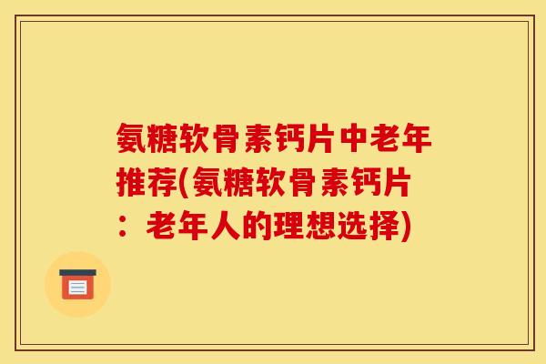 氨糖软骨素钙片中老年推荐(氨糖软骨素钙片：老年人的理想选择)