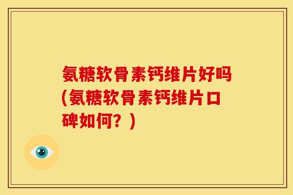 氨糖软骨素钙维片好吗(氨糖软骨素钙维片口碑如何？)