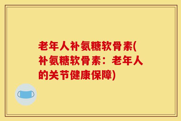 老年人补氨糖软骨素(补氨糖软骨素:老年人的关节健康保障) 老年人补氨糖软骨素(补氨糖软骨素:老年人的关节健康保障)
