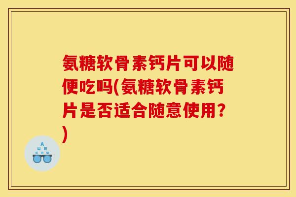 氨糖软骨素钙片可以随便吃吗(氨糖软骨素钙片是否适合随意使用？)