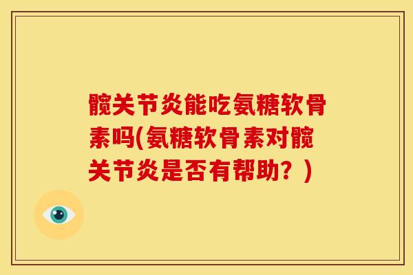 髋关节炎能吃氨糖软骨素吗(氨糖软骨素对髋关节炎是否有帮助？)