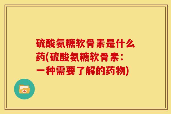 硫酸氨糖软骨素是什么药(硫酸氨糖软骨素：一种需要了解的药物)