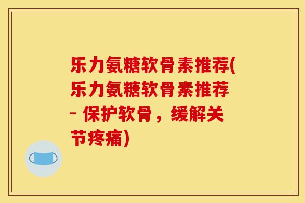乐力氨糖软骨素推荐(乐力氨糖软骨素推荐 - 保护软骨，缓解关节疼痛)