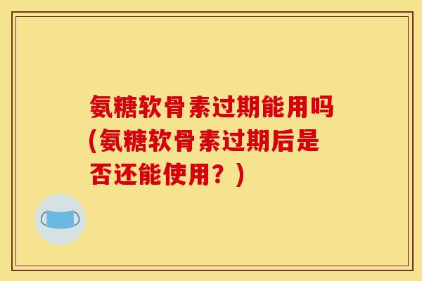氨糖软骨素过期能用吗(氨糖软骨素过期后是否还能使用?) 氨糖软骨素过期能用吗(氨糖软骨素过期后是否还能使用?)