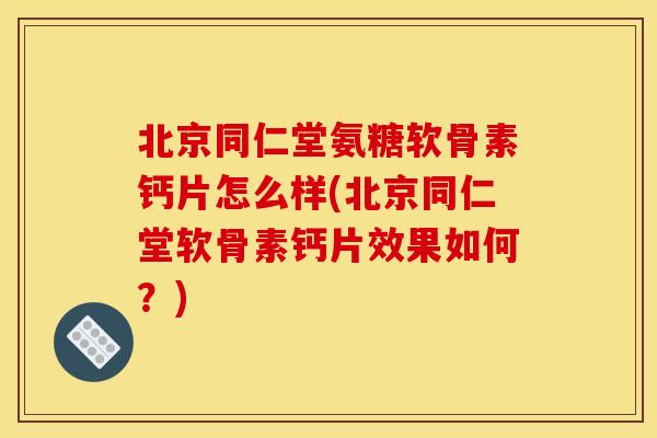 北京同仁堂氨糖软骨素钙片怎么样(北京同仁堂软骨素钙片效果如何？)