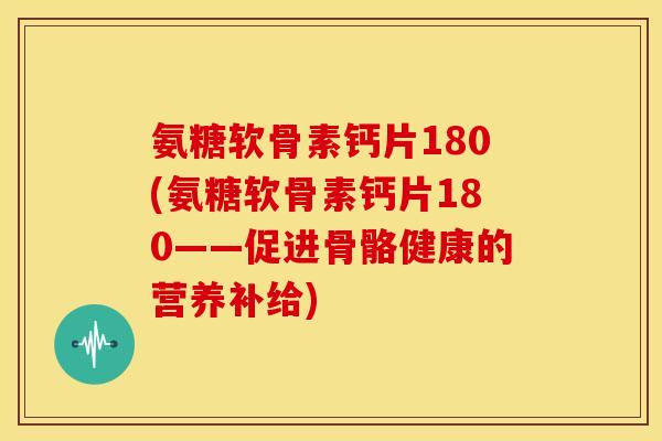 氨糖软骨素钙片180(氨糖软骨素钙片180——促进骨骼健康的营养补给)