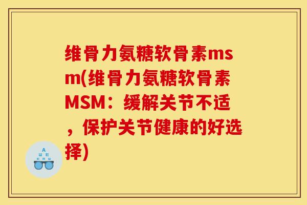 维骨力氨糖软骨素msm(维骨力氨糖软骨素MSM：缓解关节不适，保护关节健康的好选择)