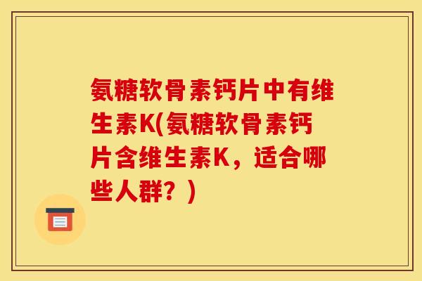 氨糖软骨素钙片中有维生素K(氨糖软骨素钙片含维生素K，适合哪些人群？)