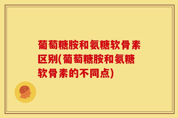 葡萄糖胺和氨糖软骨素区别(葡萄糖胺和氨糖软骨素的不同点)