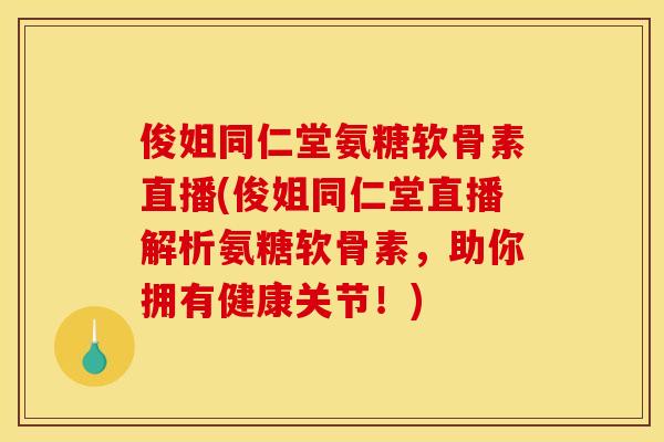 俊姐同仁堂氨糖软骨素直播(俊姐同仁堂直播解析氨糖软骨素，助你拥有健康关节！)
