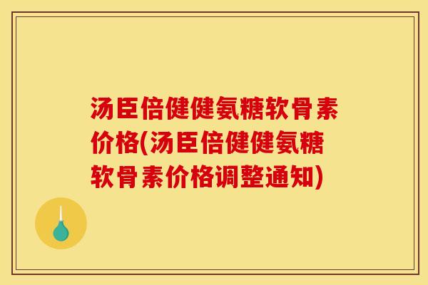 汤臣倍健健氨糖软骨素价格(汤臣倍健健氨糖软骨素价格调整通知)