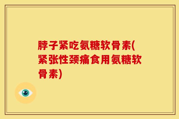 脖子紧吃氨糖软骨素(紧张性颈痛食用氨糖软骨素) 脖子紧吃氨糖软骨素(紧张性颈痛食用氨糖软骨素)