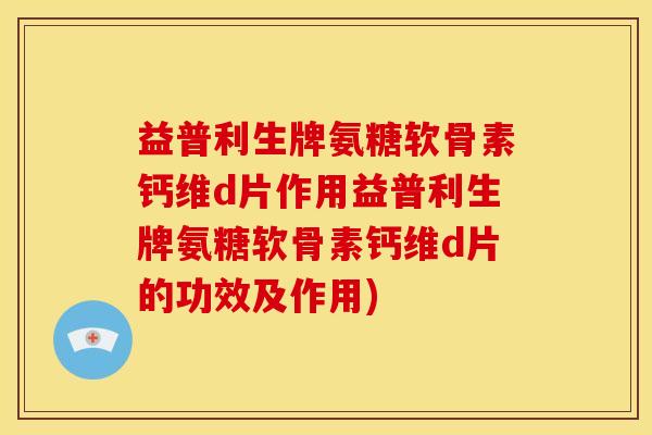 益普利生牌氨糖软骨素钙维d片作用益普利生牌氨糖软骨素钙维d片的功效及作用)