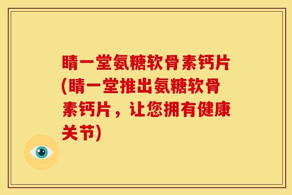睛一堂氨糖软骨素钙片(睛一堂推出氨糖软骨素钙片，让您拥有健康关节)