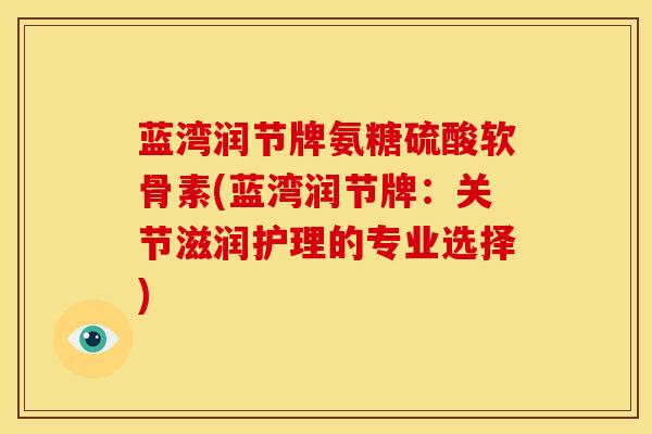 蓝湾润节牌氨糖硫酸软骨素(蓝湾润节牌：关节滋润护理的专业选择)