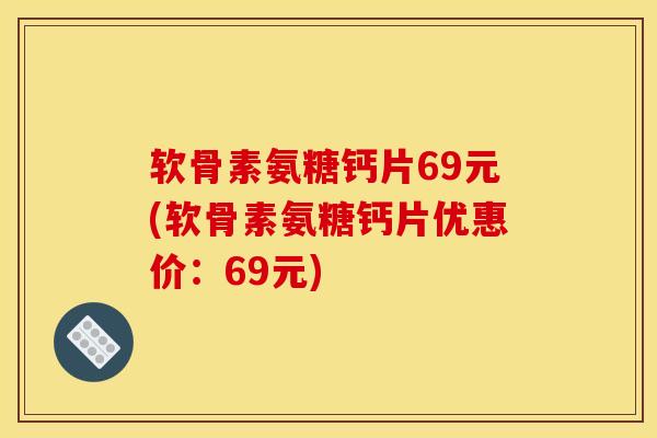 软骨素氨糖钙片69元(软骨素氨糖钙片优惠价：69元)
