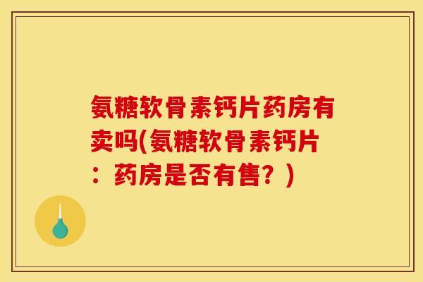 氨糖软骨素钙片药房有卖吗(氨糖软骨素钙片：药房是否有售？)