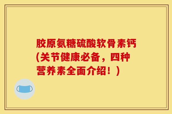 胶原氨糖硫酸软骨素钙(关节健康必备，四种营养素全面介绍！)