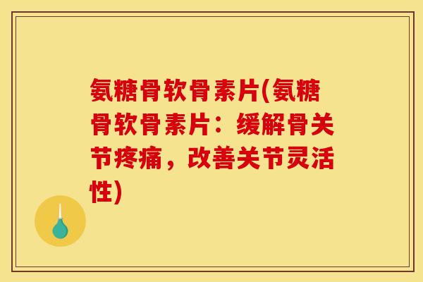 氨糖骨软骨素片(氨糖骨软骨素片：缓解骨关节疼痛，改善关节灵活性)
