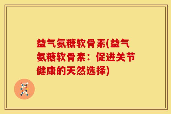 益气氨糖软骨素(益气氨糖软骨素：促进关节健康的天然选择)