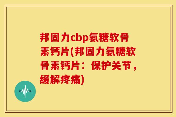邦固力cbp氨糖软骨素钙片(邦固力氨糖软骨素钙片：保护关节，缓解疼痛)