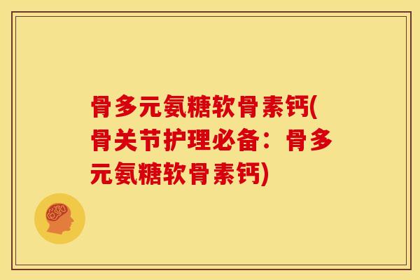 骨多元氨糖软骨素钙(骨关节护理必备：骨多元氨糖软骨素钙)