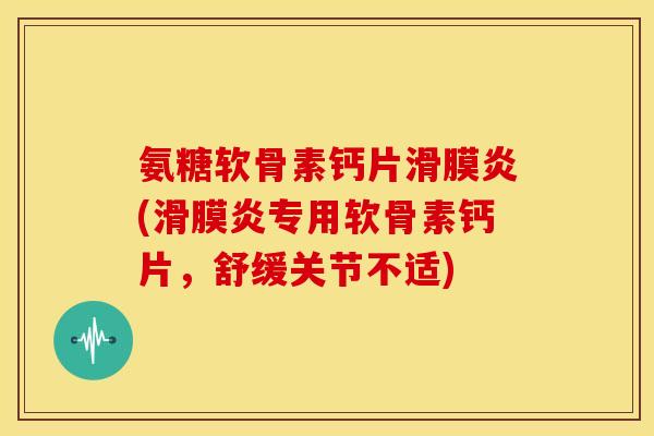氨糖软骨素钙片滑膜炎(滑膜炎专用软骨素钙片，舒缓关节不适)