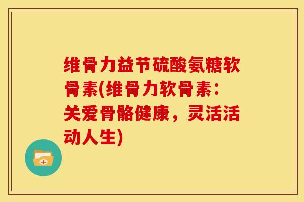 维骨力益节硫酸氨糖软骨素(维骨力软骨素：关爱骨骼健康，灵活活动人生)
