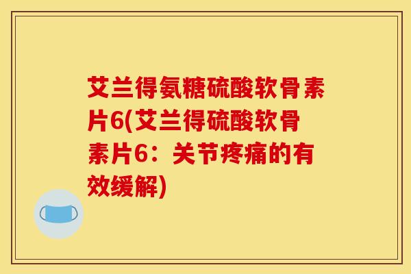 艾兰得氨糖硫酸软骨素片6(艾兰得硫酸软骨素片6：关节疼痛的有效缓解)