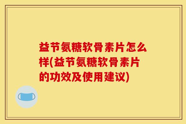 益节氨糖软骨素片怎么样(益节氨糖软骨素片的功效及使用建议)