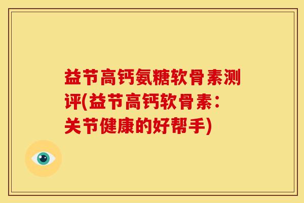 益节高钙氨糖软骨素测评(益节高钙软骨素：关节健康的好帮手)