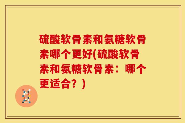 硫酸软骨素和氨糖软骨素哪个更好(硫酸软骨素和氨糖软骨素:哪个更适合?) 硫酸软骨素和氨糖软骨素哪个更好(硫酸软骨素和氨糖软骨素:哪个更适合?)