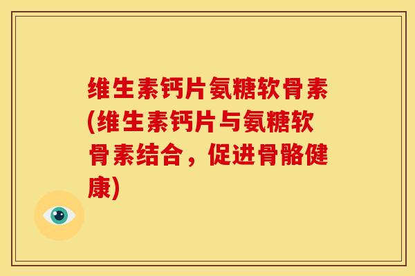 维生素钙片氨糖软骨素(维生素钙片与氨糖软骨素结合，促进骨骼健康)
