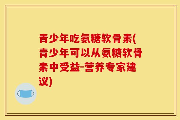 青少年吃氨糖软骨素(青少年可以从氨糖软骨素中受益-营养专家建议)