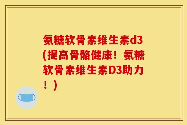 氨糖软骨素维生素d3(提高骨骼健康！氨糖软骨素维生素D3助力！)