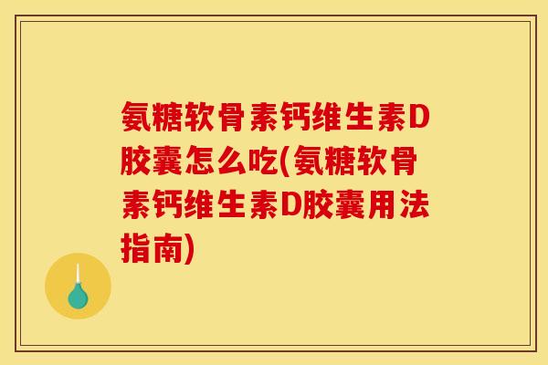 氨糖软骨素钙维生素D胶囊怎么吃(氨糖软骨素钙维生素D胶囊用法指南)