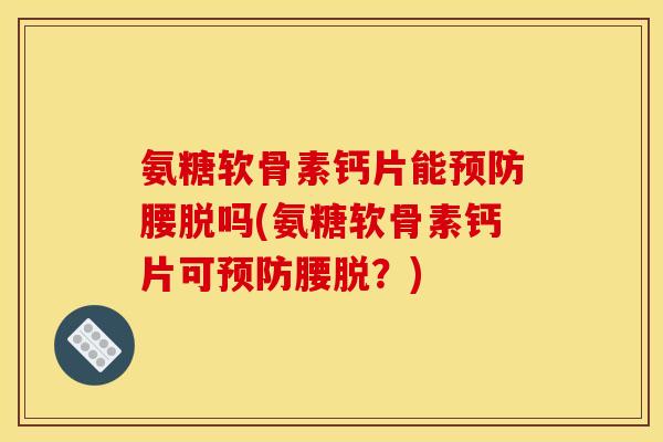 氨糖软骨素钙片能腰脱吗(氨糖软骨素钙片可腰脱?) 氨糖软骨素钙片能腰脱吗(氨糖软骨素钙片可腰脱?)