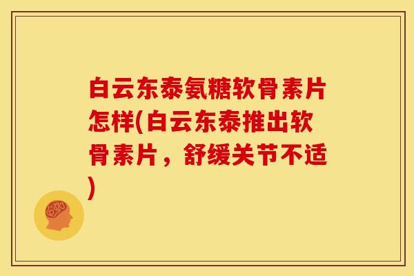 白云东泰氨糖软骨素片怎样(白云东泰推出软骨素片，舒缓关节不适)