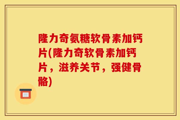 隆力奇氨糖软骨素加钙片(隆力奇软骨素加钙片，滋养关节，强健骨骼)