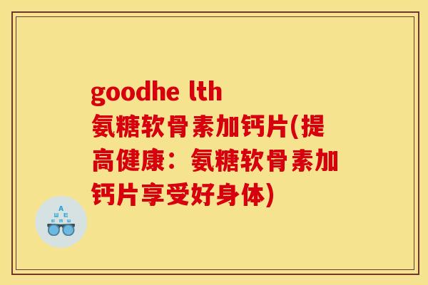 goodhe lth氨糖软骨素加钙片(提高健康：氨糖软骨素加钙片享受好身体)