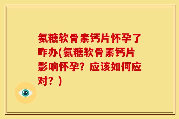 氨糖软骨素钙片怀孕了咋办(氨糖软骨素钙片影响怀孕？应该如何应对？)