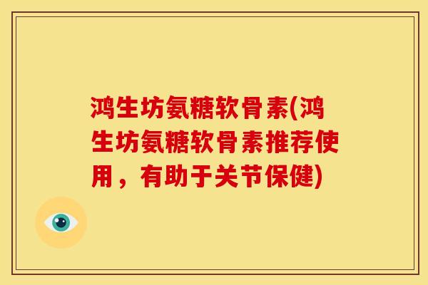 鸿生坊氨糖软骨素(鸿生坊氨糖软骨素推荐使用，有助于关节保健)