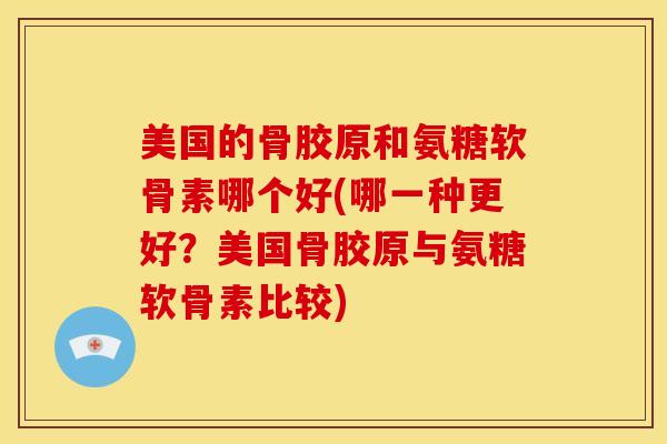 美国的骨胶原和氨糖软骨素哪个好(哪一种更好?美国骨胶原与氨糖软骨素比较) 美国的骨胶原和氨糖软骨素哪个好(哪一种更好?美国骨胶原与氨糖软骨素比较)
