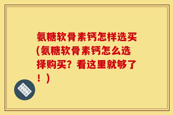 氨糖软骨素钙怎样选买(氨糖软骨素钙怎么选择购买？看这里就够了！)