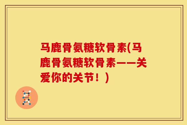 马鹿骨氨糖软骨素(马鹿骨氨糖软骨素——关爱你的关节！)