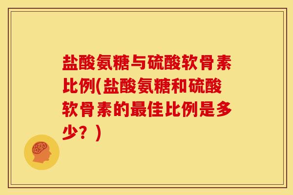 盐酸氨糖与硫酸软骨素比例(盐酸氨糖和硫酸软骨素的佳比例是多少?) 盐酸氨糖与硫酸软骨素比例(盐酸氨糖和硫酸软骨素的佳比例是多少?)